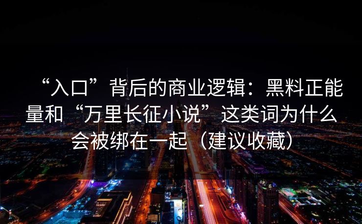 “入口”背后的商业逻辑：黑料正能量和“万里长征小说”这类词为什么会被绑在一起（建议收藏）