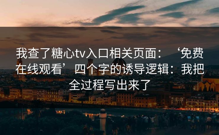 我查了糖心tv入口相关页面：‘免费在线观看’四个字的诱导逻辑：我把全过程写出来了