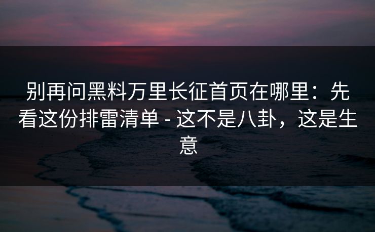 别再问黑料万里长征首页在哪里：先看这份排雷清单 - 这不是八卦，这是生意