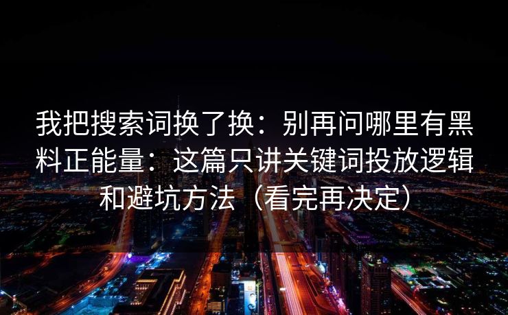 我把搜索词换了换：别再问哪里有黑料正能量：这篇只讲关键词投放逻辑和避坑方法（看完再决定）