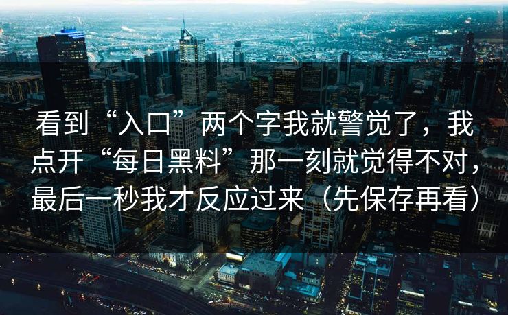 看到“入口”两个字我就警觉了，我点开“每日黑料”那一刻就觉得不对，最后一秒我才反应过来（先保存再看）