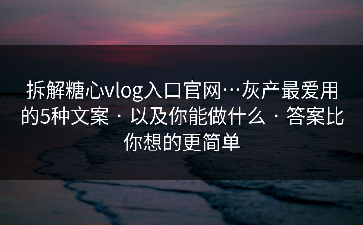 拆解糖心vlog入口官网…灰产最爱用的5种文案 · 以及你能做什么 · 答案比你想的更简单