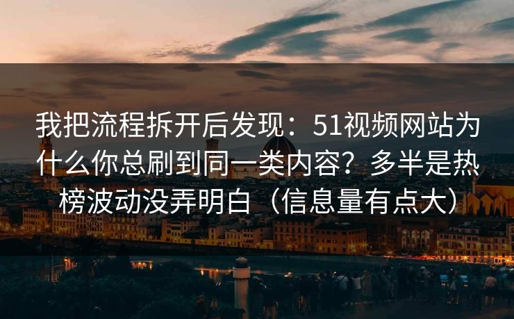 我把流程拆开后发现：51视频网站为什么你总刷到同一类内容？多半是热榜波动没弄明白（信息量有点大）