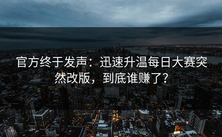 官方终于发声：迅速升温每日大赛突然改版，到底谁赚了？