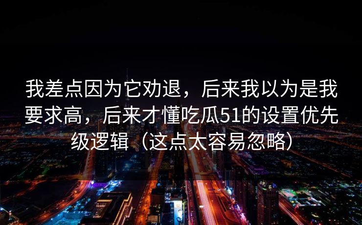 我差点因为它劝退，后来我以为是我要求高，后来才懂吃瓜51的设置优先级逻辑（这点太容易忽略）