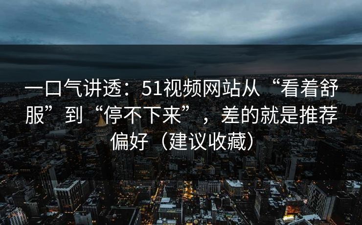 一口气讲透：51视频网站从“看着舒服”到“停不下来”，差的就是推荐偏好（建议收藏）