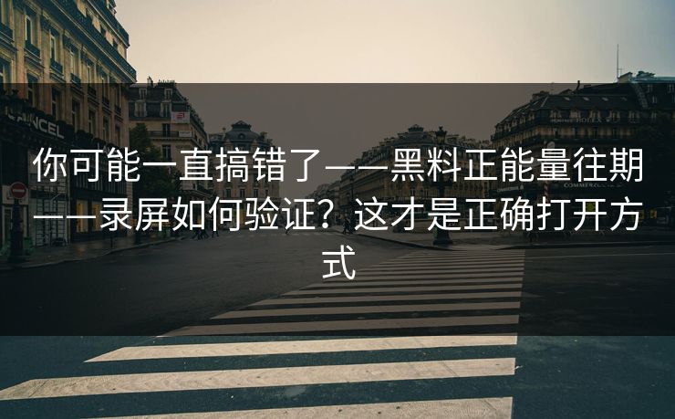 你可能一直搞错了——黑料正能量往期——录屏如何验证？这才是正确打开方式