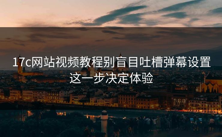 17c网站视频教程别盲目吐槽弹幕设置这一步决定体验
