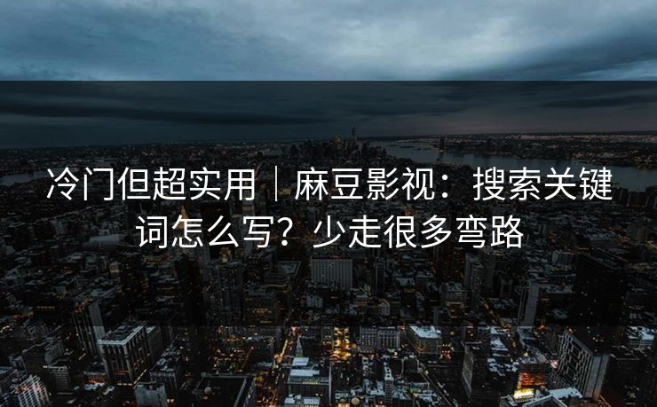 冷门但超实用｜麻豆影视：搜索关键词怎么写？少走很多弯路