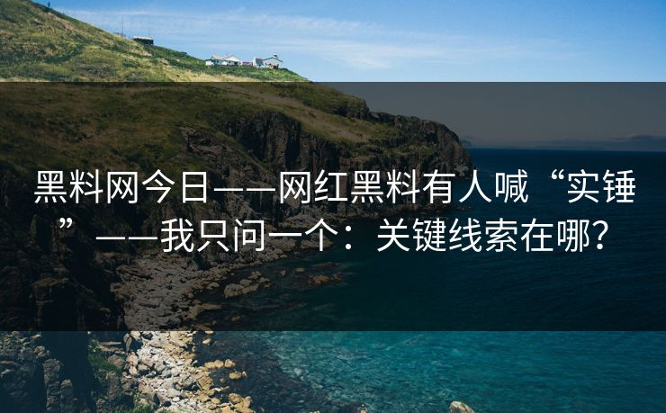 黑料网今日——网红黑料有人喊“实锤”——我只问一个:关键线索在哪?