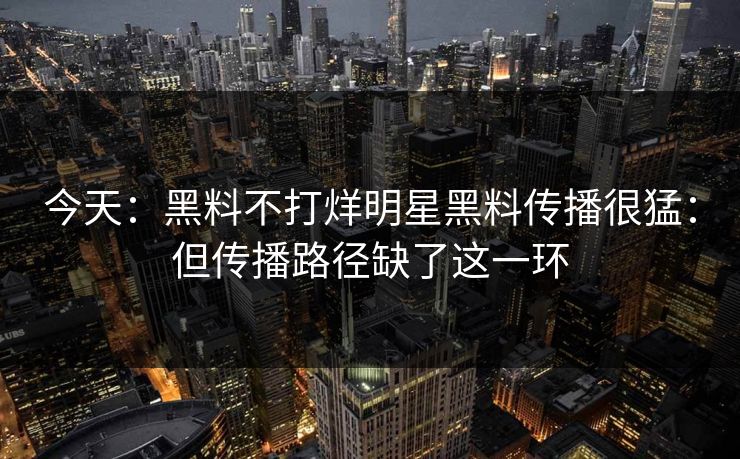 今天:黑料不打烊明星黑料传播很猛:但传播路径缺了这一环